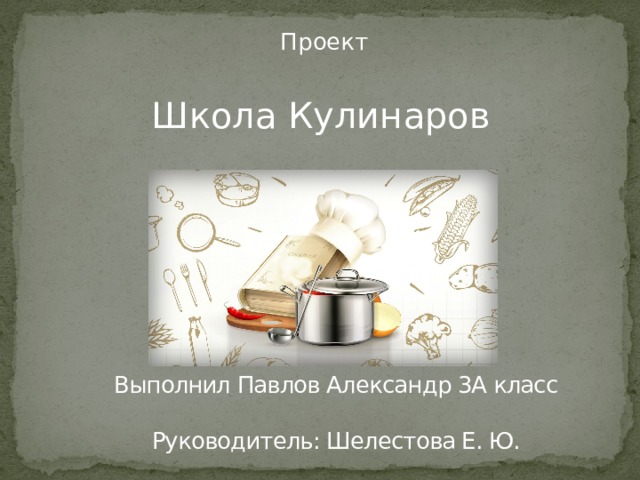  Проект Школа Кулинаров Выполнил Павлов Александр 3А класс   Руководитель: Шелестова Е. Ю. 