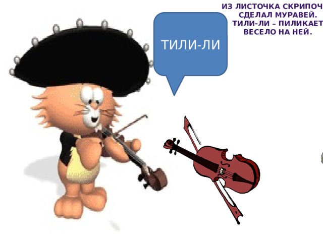 Из листочка скрипочку Сделал муравей. ТИЛИ-ЛИ – пиликает Весело на ней. ТИЛИ-ЛИ   