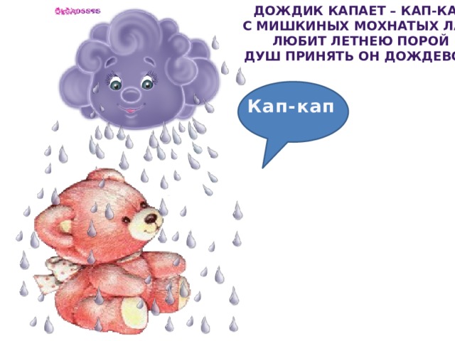Дождик капает – КАП-КАП С мишкиных мохнатых лап. Любит летнею порой Душ принять он дождевой. Кап-кап 
