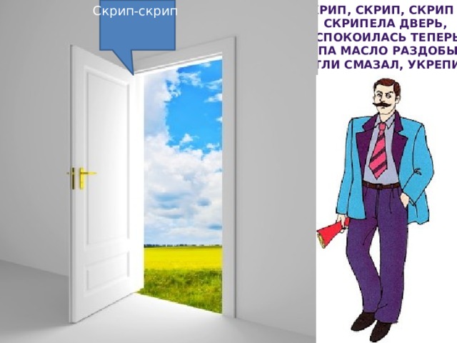 СКРИП, СКРИП, СКРИП — Скрип-скрип Скрипела дверь, Успокоилась теперь. Папа масло раздобыл, Петли смазал, укрепил. 