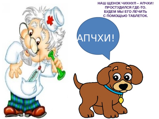 Наш щенок чихнул – АПЧХИ! Простудился где-то. Будем мы его лечить С помощью таблеток. АПЧХИ! 