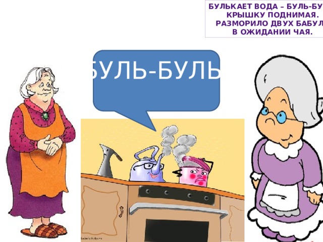 Булькает вода – БУЛЬ-БУЛЬ, Крышку поднимая. Разморило двух бабуль В ожидании чая. БУЛЬ-БУЛЬ 