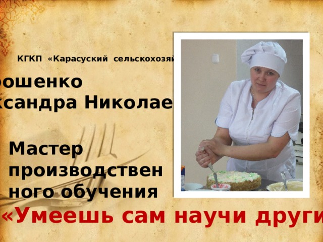 КГКП «Карасуский сельскохозяйственный колледж»      Петрошенко Александра Николаевна Мастер производственного обучения «Умеешь сам научи других» 