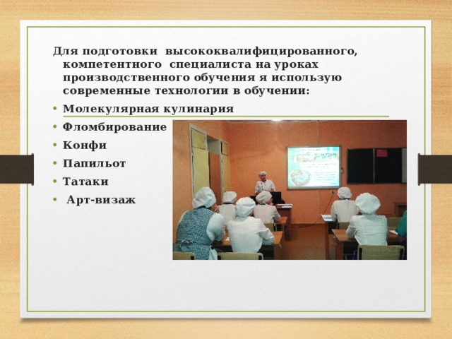 Для подготовки высококвалифицированного, компетентного специалиста на уроках производственного обучения я использую современные технологии в обучении: Молекулярная кулинария Фломбирование Конфи Папильот Татаки   Арт-визаж 