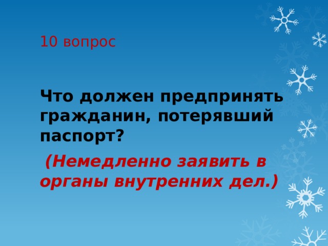 10 вопрос Что должен предпринять гражданин, потерявший паспорт?   (Немедленно заявить в органы внутренних дел.) 