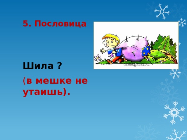 5. Пословица Шила ? ( в мешке не утаишь). 