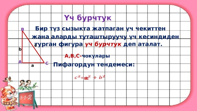 Үч бурчтук Бир түз сызыкта жатпаган үч чекиттен B жана аларды туташтыруучу үч кесиндиден турган фигура үч бурчтук деп аталат. c b  A,B,C- чокулары  A C  Пифагордун тендемеси: a  =    