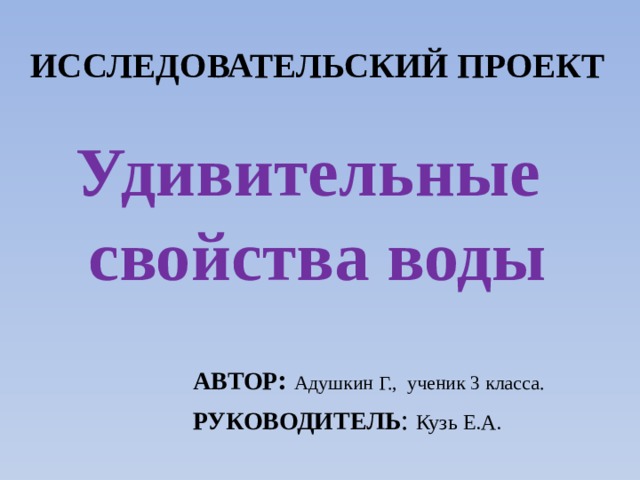 Исследовательский проект   Удивительные свойства воды Автор :  Адушкин Г., ученик 3 класса. Руководитель : Кузь Е.А.