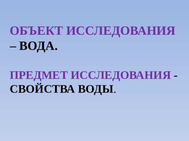 Объект исследования – вода.  Предмет исследования - свойства воды .