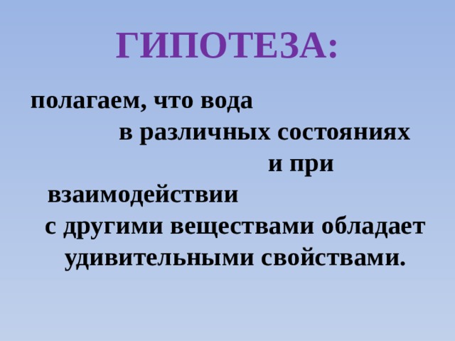 Гипотеза: полагаем, что вода в различных состояниях и при взаимодействии с другими веществами обладает удивительными свойствами.