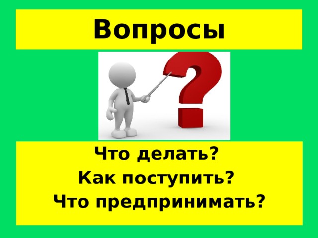 Вопросы Что делать? Как поступить? Что предпринимать?