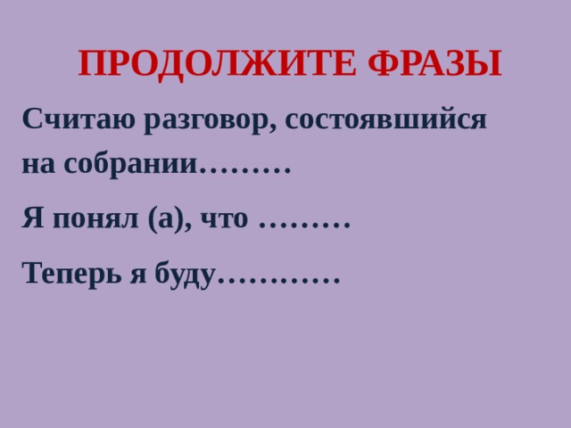 Продолжите фразы Считаю разговор, состоявшийся на собрании………  Я понял (а), что ………  Теперь я буду…………