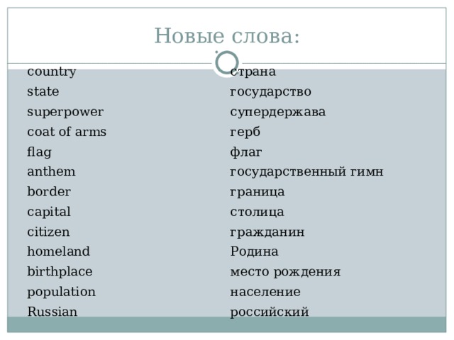 Новые слова: country страна state государство superpower супердержава coat of arms герб flag флаг anthem border государственный гимн граница capital столица citizen гражданин homeland Родина birthplace место рождения population население Russian российский 