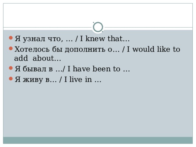 Я узнал что, … / I knew that… Хотелось бы дополнить о… / I would like to add about… Я бывал в …/ I have been to … Я живу в… / I live in … 