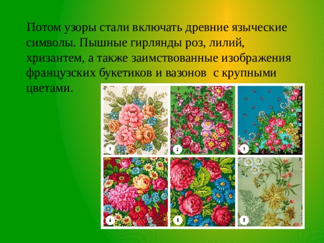  Потом узоры стали включать древние языческие символы. Пышные гирлянды роз, лилий, хризантем, а также заимствованные изображения французских букетиков и вазонов с крупными цветами. 