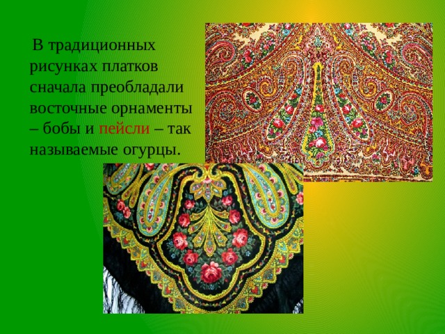  В традиционных рисунках платков сначала преобладали восточные орнаменты – бобы и пейсли – так называемые огурцы. 