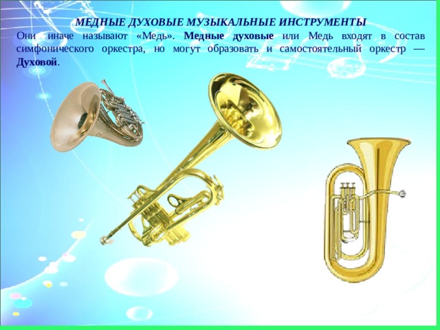 МЕДНЫЕ ДУХОВЫЕ МУЗЫКАЛЬНЫЕ ИНСТРУМЕНТЫ Они  иначе называют «Медь». Медные духовые или Медь входят в состав симфонического оркестра, но могут образовать и самостоятельный оркестр — Духовой . 