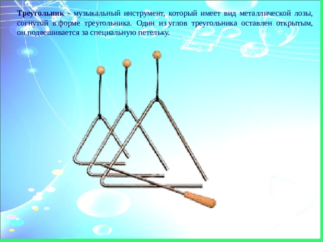 Треугольник - музыкальный инструмент, который имеет вид металлической лозы, согнутой в форме треугольника. Один из углов треугольника оставлен открытым, он подвешивается за специальную петельку. 