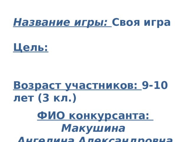 Название игры: Своя игра  Цель:   Возраст участников: 9-10 лет (3 кл.)  ФИО конкурсанта: Макушина Ангелина Александровна  