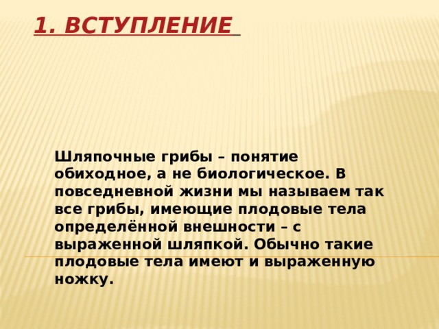 1. Вступление    Шляпочные грибы – понятие обиходное, а не биологическое. В повседневной жизни мы называем так все грибы, имеющие плодовые тела определённой внешности – с выраженной шляпкой. Обычно такие плодовые тела имеют и выраженную ножку. 