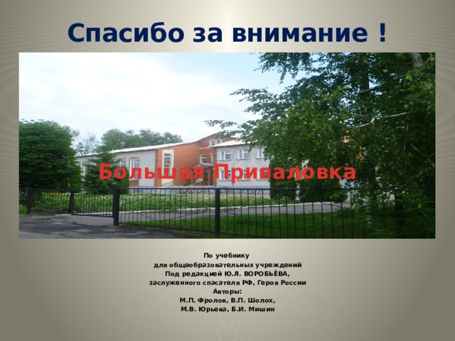 Спасибо за внимание ! Большая Приваловка По учебнику для общеобразовательных учреждений Под редакцией Ю.Л. ВОРОБЬЁВА, заслуженного спасателя РФ, Героя России Авторы: М.П. Фролов, В.П. Шолох, М.В. Юрьева, Б.И. Мишин 