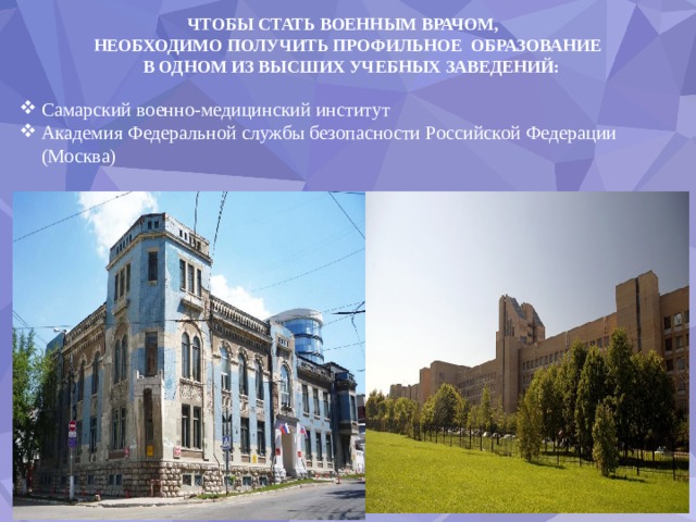 ЧТОБЫ СТАТЬ ВОЕННЫМ ВРАЧОМ, НЕОБХОДИМО ПОЛУЧИТЬ ПРОФИЛЬНОЕ ОБРАЗОВАНИЕ  В ОДНОМ ИЗ ВЫСШИХ УЧЕБНЫХ ЗАВЕДЕНИЙ: Самарский военно-медицинский институт Академия Федеральной службы безопасности Российской Федерации (Москва) 