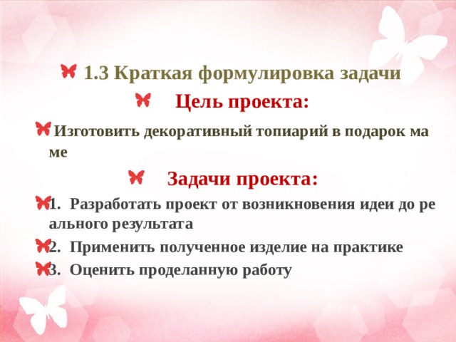 1.3 Краткая формулировка задачи Цель проекта:  Изготовить декоративный топиарий в подарок маме Задачи проекта: 1. Разработать проект от возникновения идеи до реального результата 2. Применить полученное изделие на практике 3. Оценить проделанную работу  