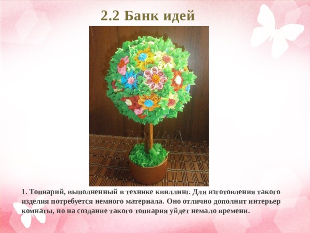 2.2 Банк идей   1. Топиарий, выполненный в технике квиллинг. Для изготовления такого изделия потребуется немного материала. Оно отлично дополнит интерьер комнаты, но на создание такого топиария уйдет немало времени. 