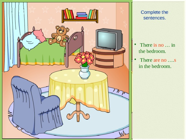 Complete the sentences.  There is  no … in the bedroom.  There are  no …. s in the bedroom. 