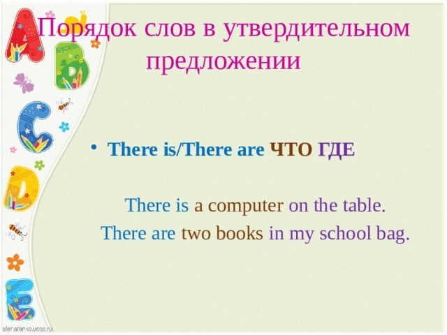 Порядок слов в утвердительном предложении   There is/There are ЧТО ГДЕ  There is a computer on the table. There are two books in my school bag. 