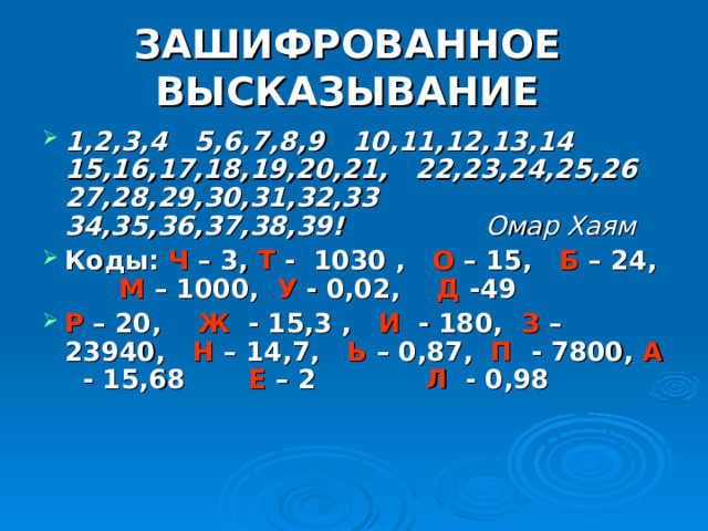 ЗАШИФРОВАННОЕ ВЫСКАЗЫВАНИЕ 1,2,3,4 5,6,7,8,9 10,11,12,13,14 15,16,17,18,19,20,21, 22,23,24,25,26 27,28,29,30,31,32,33 34,35,36,37,38,39!  Омар Хаям Коды: Ч – 3, Т - 1030 , О – 15, Б – 24, М – 1000, У - 0,02, Д -49 Р – 20, Ж - 15,3 , И - 180, З – 23940, Н – 14,7, Ь – 0,87, П - 7800, А - 15,68 Е – 2 Л - 0,98 