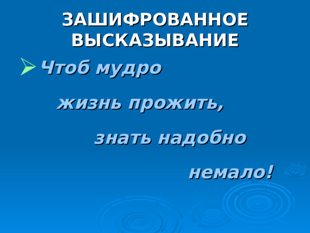 ЗАШИФРОВАННОЕ ВЫСКАЗЫВАНИЕ Чтоб мудро  жизнь прожить,  знать надобно  немало! 