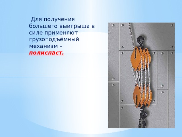  Для получения большего выигрыша в силе применяют грузоподъёмный механизм – полиспаст. 