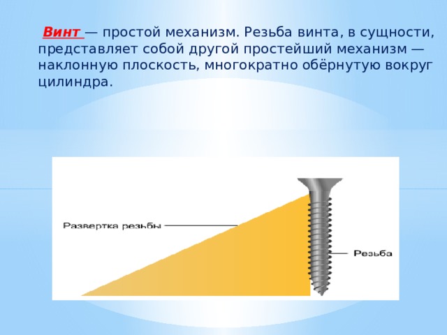   Винт — простой механизм. Резьба винта, в сущности, представляет собой другой простейший механизм — наклонную плоскость, многократно обёрнутую вокруг цилиндра. 