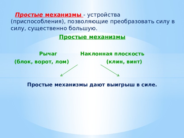  Простые механизмы - устройства (приспособления), позволяющие преобразовать силу в силу, существенно большую. Простые механизмы   Рычаг Наклонная плоскость  (блок, ворот, лом) (клин, винт)   Простые механизмы дают выигрыш в силе. 
