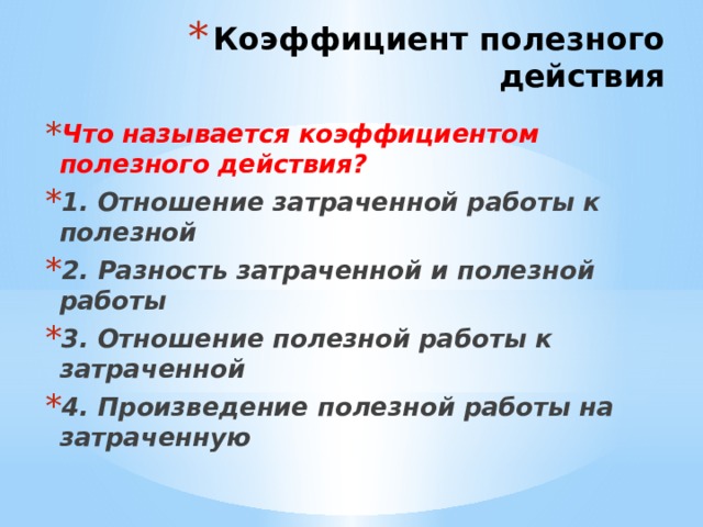 Коэффициент полезного действия Что называется коэффициентом полезного действия? 1. Отношение затраченной работы к полезной 2. Разность затраченной и полезной работы 3. Отношение полезной работы к затраченной 4. Произведение полезной работы на затраченную 