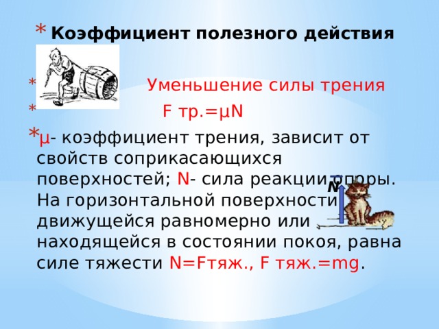 Коэффициент полезного действия  Уменьшение силы трения  F тр.=μN μ - коэффициент трения, зависит от свойств соприкасающихся поверхностей; N - сила реакции опоры. На горизонтальной поверхности, движущейся равномерно или находящейся в состоянии покоя, равна силе тяжести N=Fтяж., F тяж.=mg . N 