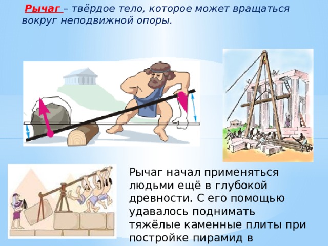  Рычаг – твёрдое тело, которое может вращаться вокруг неподвижной опоры. Рычаг начал применяться людьми ещё в глубокой древности. С его помощью удавалось поднимать тяжёлые каменные плиты при постройке пирамид в Древнем Египте. 