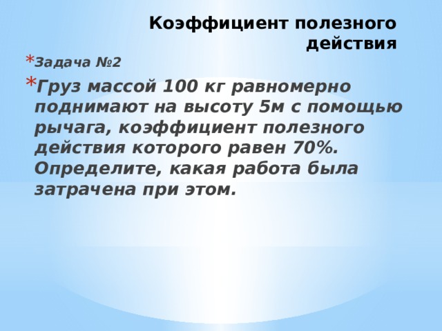Коэффициент полезного действия Задача №2 Груз массой 100 кг равномерно поднимают на высоту 5м с помощью рычага, коэффициент полезного действия которого равен 70%. Определите, какая работа была затрачена при этом. 