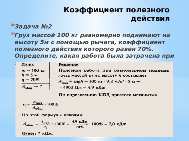 Коэффициент полезного действия Задача №2 Груз массой 100 кг равномерно поднимают на высоту 5м с помощью рычага, коэффициент полезного действия которого равен 70%. Определите, какая работа была затрачена при этом. 