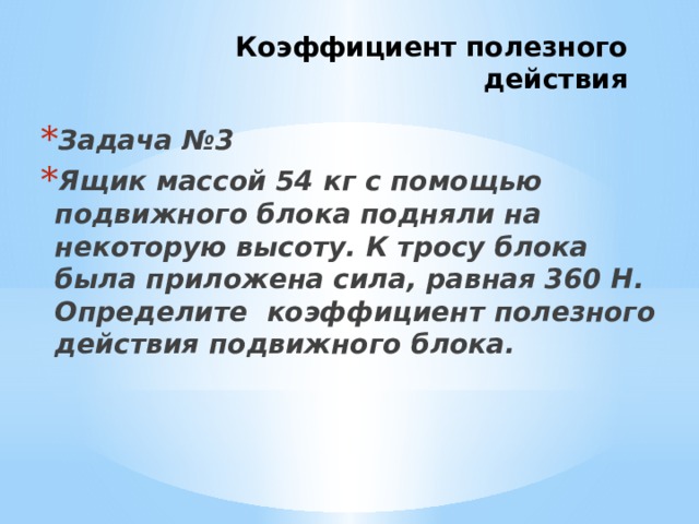 Коэффициент полезного действия Задача №3 Ящик массой 54 кг с помощью подвижного блока подняли на некоторую высоту. К тросу блока была приложена сила, равная 360 Н. Определите коэффициент полезного действия подвижного блока. 