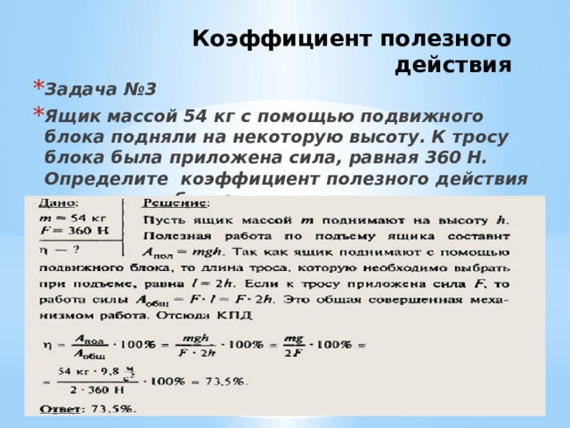 Коэффициент полезного действия Задача №3 Ящик массой 54 кг с помощью подвижного блока подняли на некоторую высоту. К тросу блока была приложена сила, равная 360 Н. Определите коэффициент полезного действия подвижного блока. 