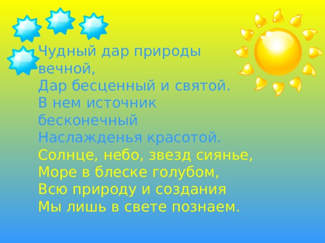 Чудный дар природы вечной, Дар бесценный и святой. В нем источник бесконечный Наслажденья красотой. Солнце, небо, звезд сиянье, Море в блеске голубом, Всю природу и создания Мы лишь в свете познаем. 