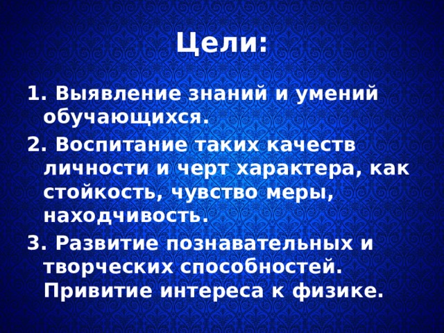 Цели: 1. Выявление знаний и умений обучающихся. 2. Воспитание таких качеств личности и черт характера, как стойкость, чувство меры, находчивость. 3. Развитие познавательных и творческих способностей. Привитие интереса к физике. 