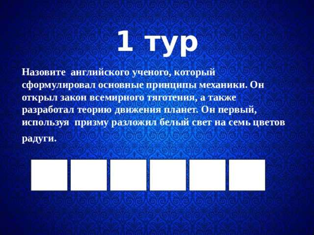     1 тур   Назовите  английского ученого, который сформулировал основные принципы механики. Он открыл закон всемирного тяготения, а также разработал теорию движения планет. Он первый, используя  призму разложил белый свет на семь цветов радуги.  