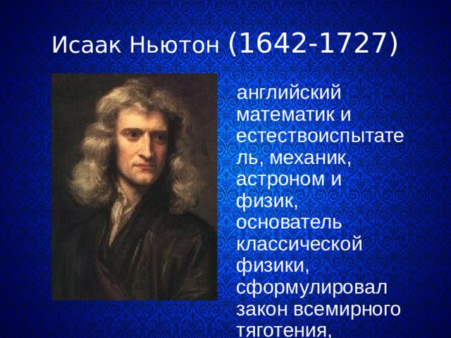 Исаак Ньютон (1642-1727)  английский математик и естествоиспытатель, механик, астроном и физик, основатель классической физики, сформулировал закон всемирного тяготения, установил фундаментальные положения физической оптики. 