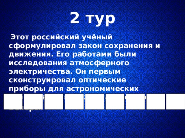 2 тур  Этот российский учёный сформулировал закон сохранения и движения. Его работами были исследования атмосферного электричества. Он первым сконструировал оптические приборы для астрономических наблюдений и открыл атмосферу Венеры.  