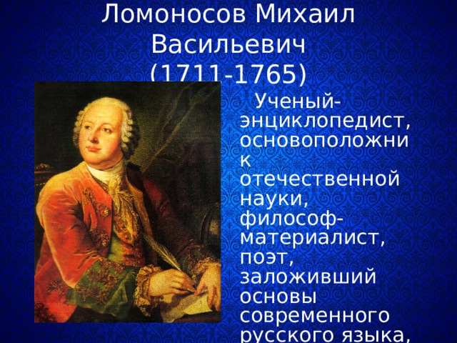 Ломоносов Михаил Васильевич  (1711-1765)  Ученый-энциклопедист, основоположник отечественной науки, философ-материалист, поэт, заложивший основы современного русского языка, выдающийся деятель просвещения который сделал перевод с немецкого первого учебника физики. 