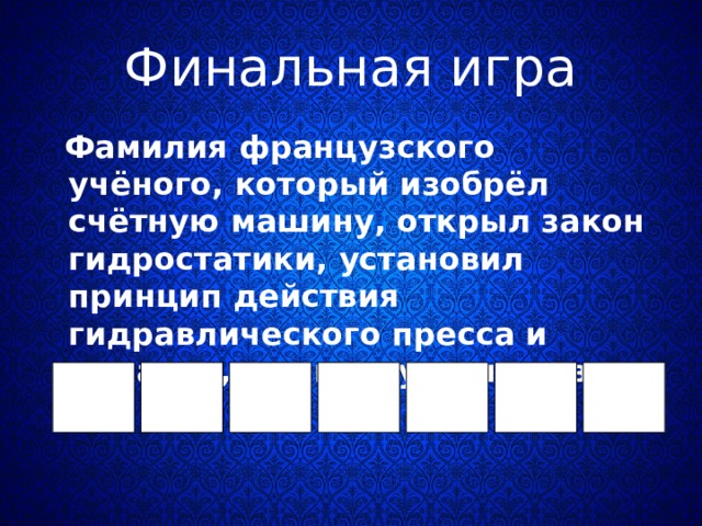 Финальная игра  Фамилия французского учёного, который изобрёл счётную машину, открыл закон гидростатики, установил принцип действия гидравлического пресса и доказал, что воздух имеет вес.  