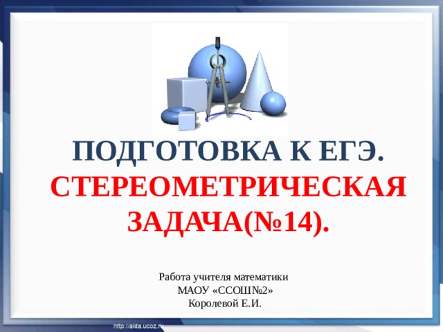 ПОДГОТОВКА К ЕГЭ.  СТЕРЕОМЕТРИЧЕСКАЯ ЗАДАЧА(№14). Работа учителя математики МАОУ «ССОШ№2» Королевой Е.И. 